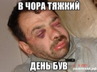 в чора тяжкий день був
