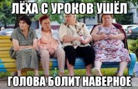 Лёха с уроков ушёл Голова болит наверное