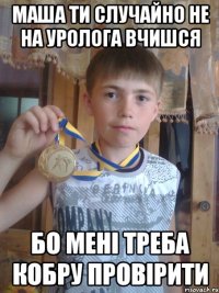 Маша ти случайно не на уролога вчишся бо мені треба кобру провірити