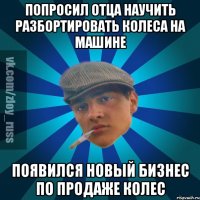 попросил отца научить разбортировать колеса на машине появился новый бизнес по продаже колес