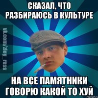 Сказал, что разбираюсь в культуре На все памятники говорю Какой то хуй