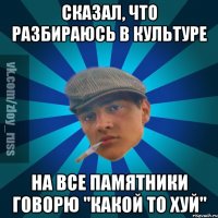 Сказал, что разбираюсь в культуре На все памятники говорю "Какой то хуй"