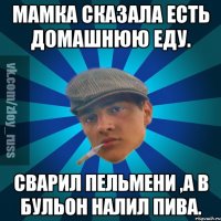 Мамка сказала есть домашнюю еду. Сварил пельмени ,а в бульон налил пива.