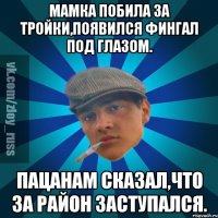 Мамка побила за тройки,появился фингал под глазом. Пацанам сказал,что за район заступался.