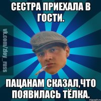 Сестра приехала в гости. Пацанам сказал,что появилась тёлка.
