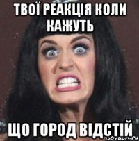 твої реакція коли кажуть що город відстій