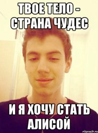 Твое тело - страна чудес И я хочу стать Алисой