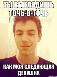 Ты выглядишь точь-в-точь Как моя следующая девушка