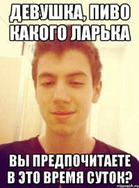 Девушка, пиво какого ларька Вы предпочитаете в это время суток?