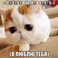 :-)£€¥₩§♡♥Катя♡♥§₩¥€£:-) (Я люблю тебя)