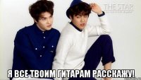  Я все твоим гитарам расскажу!