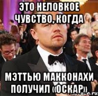 Это неловкое чувство, когда Мэттью Макконахи получил «Оскар»
