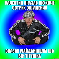 валентин сказав шо хоче острих ощущений сказав майданівцям шо він тітушка