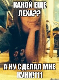 какой еще леха?? а ну сделал мне куни!111