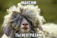 максим ты неотразим