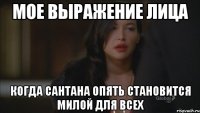 мое выражение лица когда сантана опять становится милой для всех