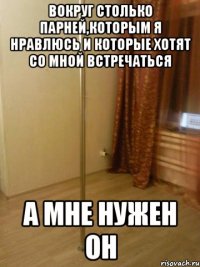 Вокруг столько парней,которым я нравлюсь и которые хотят со мной встречаться А мне нужен он