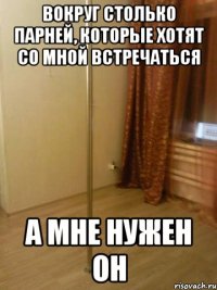 Вокруг столько парней, которые хотят со мной встречаться А мне нужен он