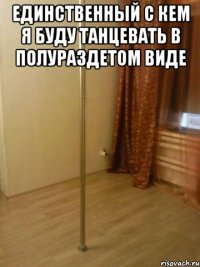 единственный С кем я буду танцевать в полураздетом виде 