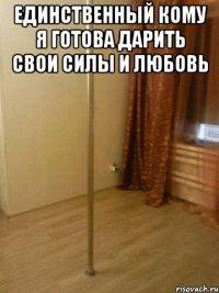 единственный Кому я готова дарить свои силы и любовь 