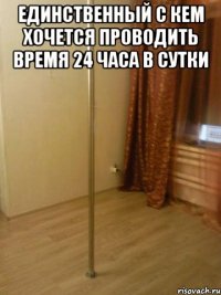 единственный с кем хочется проводить время 24 часа в сутки 