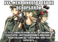 xxx: меня никогда так не оскорбляли. yyy: ? xxx: чувак которому 36 лет, катающийся на скейтборде, смотрящий аниме и живущий за родительский щет сказал мне: пора тебе взрослеть.