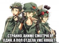  Странно, аниме смотрю я один, а пол отдела уже някает.