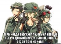  Терь когда вижу хиппи, ору на него: Че ты тут делаешь???!!! Вышел новый сезон Покемонов!!!