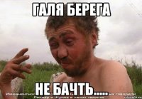 галя берега не бачть.....