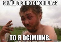 знаїш льоню смоніша ?? то я осімінив..