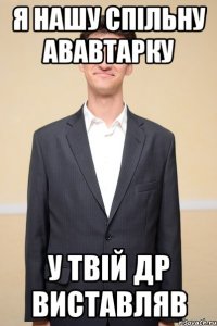 я нашу спільну ававтарку у твій др виставляв