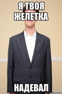 я твоя желетка надевал