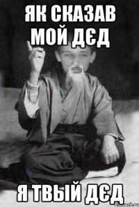 Як сказав мой дєд я твый дєд