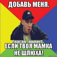 Добавь меня. Если твоя мамка не шлюха!