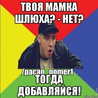 Твоя мамка Шлюха? - Нет? Тогда добавляйся!