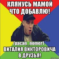клянусь мамой что добавлю! Виталия Викторовича в Друзья!