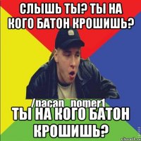 слышь ты? Ты на кого батон крошишь? Ты на кого батон крошишь?