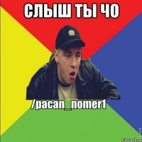 слыш ты чо 