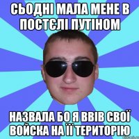 Сьодні мала мене в постєлі Путіном назвала бо я ввів свої войска на її територію