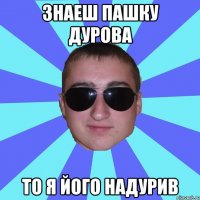 Знаеш Пашку Дурова то я його надурив