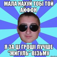 Мала нахуй тобі той Айфон Я за ці гроші лучше "Жигуль" візьму
