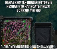 Ненавижу тех людей которые незная что написать пишут всякую фигню лвапмгуышдлткофцшдкоашмулр