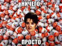 Ничего, просто