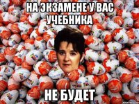 на экзамене у вас учебника не будет