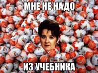 мне не надо из учебника