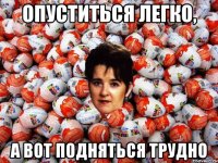 опуститься легко, а вот подняться трудно