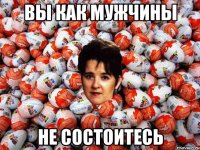 вы как мужчины не состоитесь