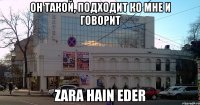 Он такой, подходит ко мне и говорит zara hain eder