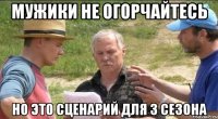 Мужики не огорчайтесь Но это сценарий для 3 сезона
