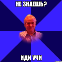 Не знаешь? Иди учи